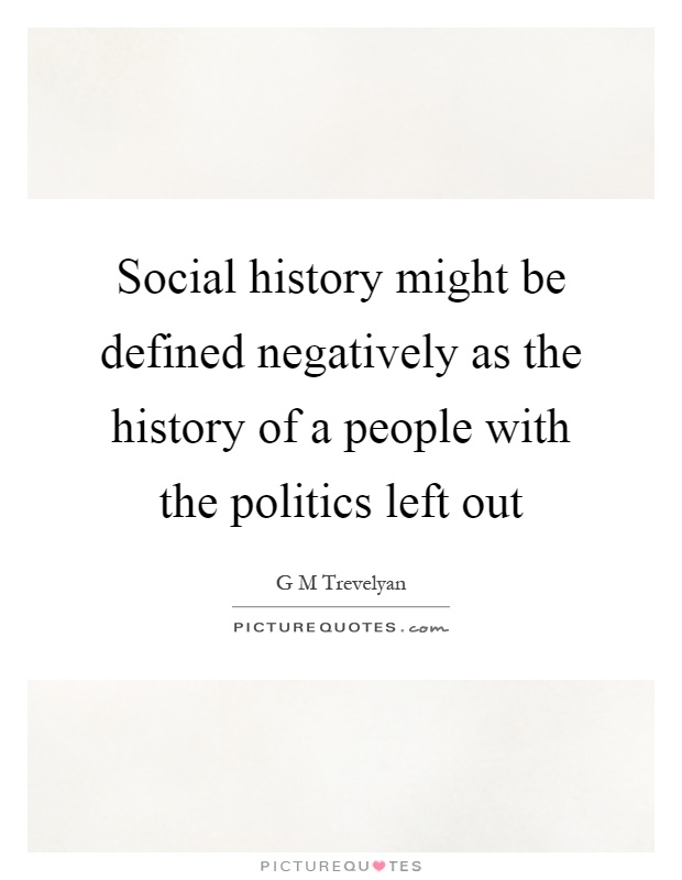 Social history might be defined negatively as the history of a people with the politics left out Picture Quote #1