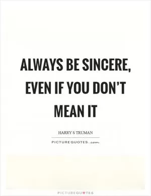Always be sincere, even if you don’t mean it Picture Quote #1