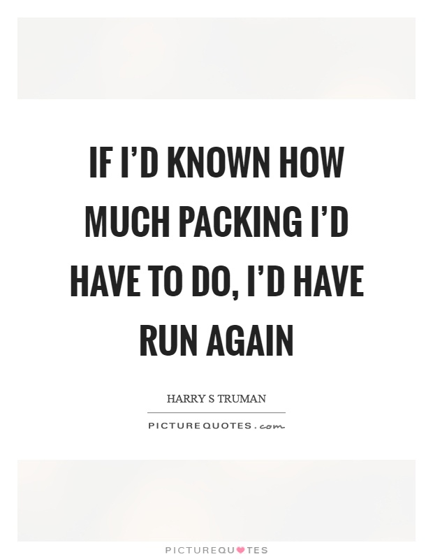 If I'd known how much packing I'd have to do, I'd have run again Picture Quote #1