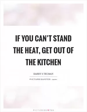 If you can’t stand the heat, get out of the kitchen Picture Quote #1
