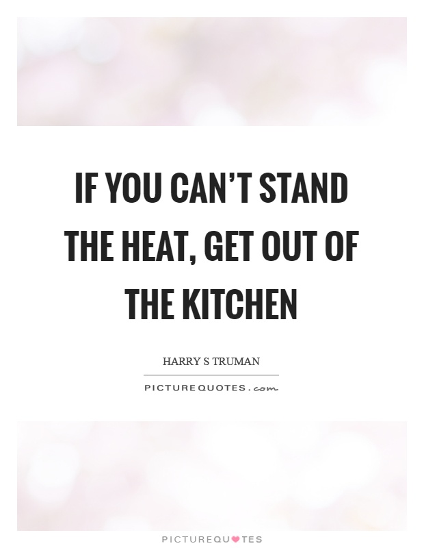 If you can't stand the heat, get out of the kitchen Picture Quote #1