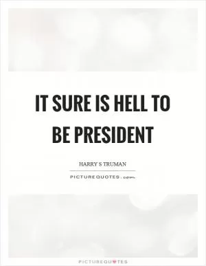 It sure is hell to be president Picture Quote #1