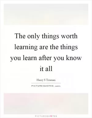 The only things worth learning are the things you learn after you know it all Picture Quote #1