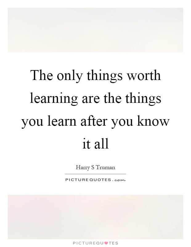 The only things worth learning are the things you learn after you know it all Picture Quote #1