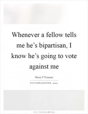 Whenever a fellow tells me he’s bipartisan, I know he’s going to vote against me Picture Quote #1