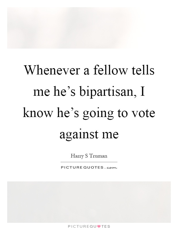 Whenever a fellow tells me he's bipartisan, I know he's going to vote against me Picture Quote #1