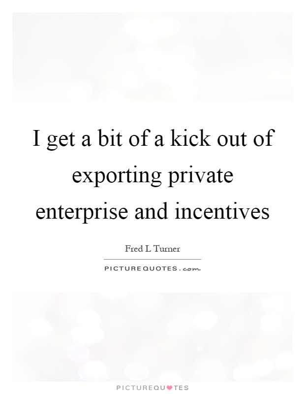 I get a bit of a kick out of exporting private enterprise and incentives Picture Quote #1