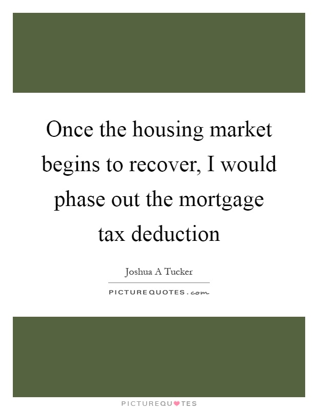 Once the housing market begins to recover, I would phase out the mortgage tax deduction Picture Quote #1