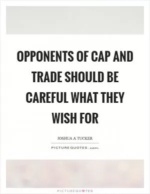 Opponents of cap and trade should be careful what they wish for Picture Quote #1