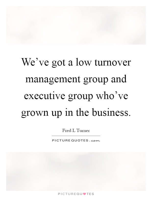 We've got a low turnover management group and executive group who've grown up in the business Picture Quote #1
