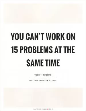 You can’t work on 15 problems at the same time Picture Quote #1