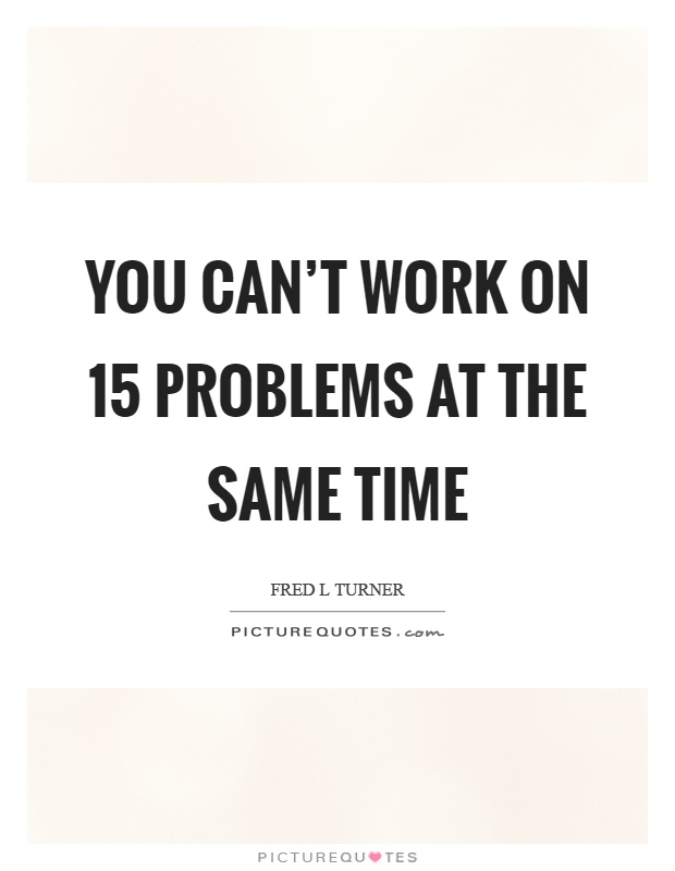 You can't work on 15 problems at the same time Picture Quote #1