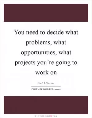 You need to decide what problems, what opportunities, what projects you’re going to work on Picture Quote #1