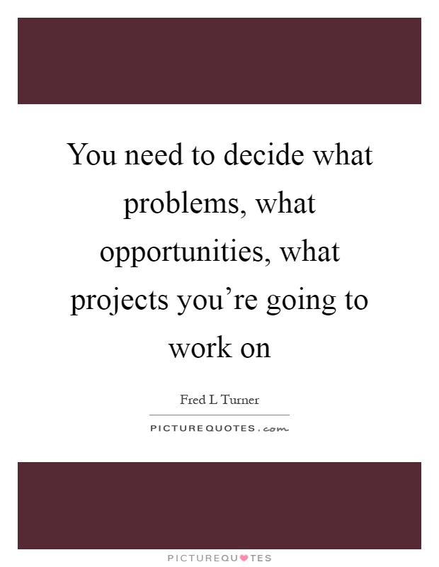 You need to decide what problems, what opportunities, what projects you're going to work on Picture Quote #1