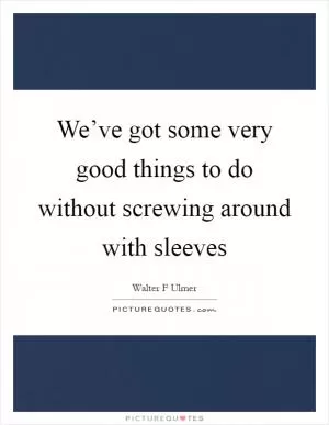 We’ve got some very good things to do without screwing around with sleeves Picture Quote #1