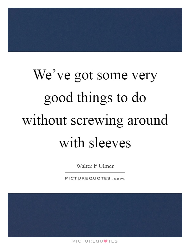 We've got some very good things to do without screwing around with sleeves Picture Quote #1