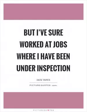 But I’ve sure worked at jobs where I have been under inspection Picture Quote #1