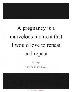 A pregnancy is a marvelous moment that I would love to repeat and repeat Picture Quote #1