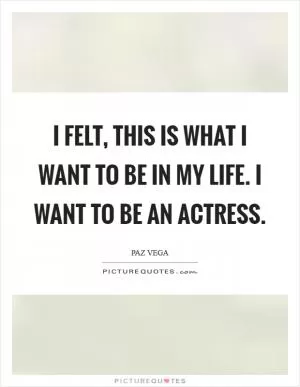 I felt, this is what I want to be in my life. I want to be an actress Picture Quote #1