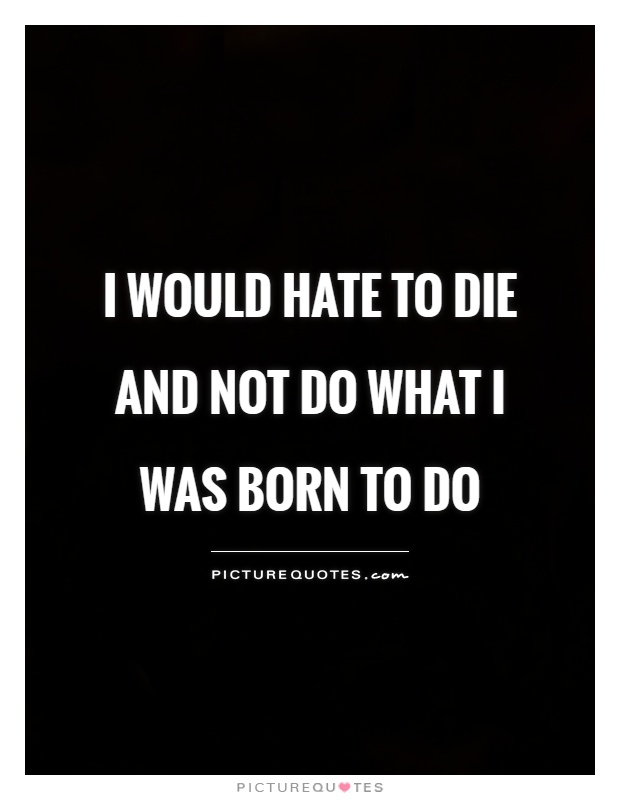I would hate to die and not do what I was born to do Picture Quote #1