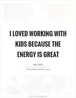 I loved working with kids because the energy is great Picture Quote #1