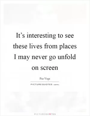 It’s interesting to see these lives from places I may never go unfold on screen Picture Quote #1