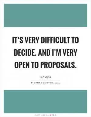 It’s very difficult to decide. And I’m very open to proposals Picture Quote #1