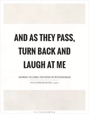 And as they pass, turn back and laugh at me Picture Quote #1