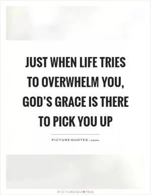 Just when life tries to overwhelm you, God’s grace is there to pick you up Picture Quote #1