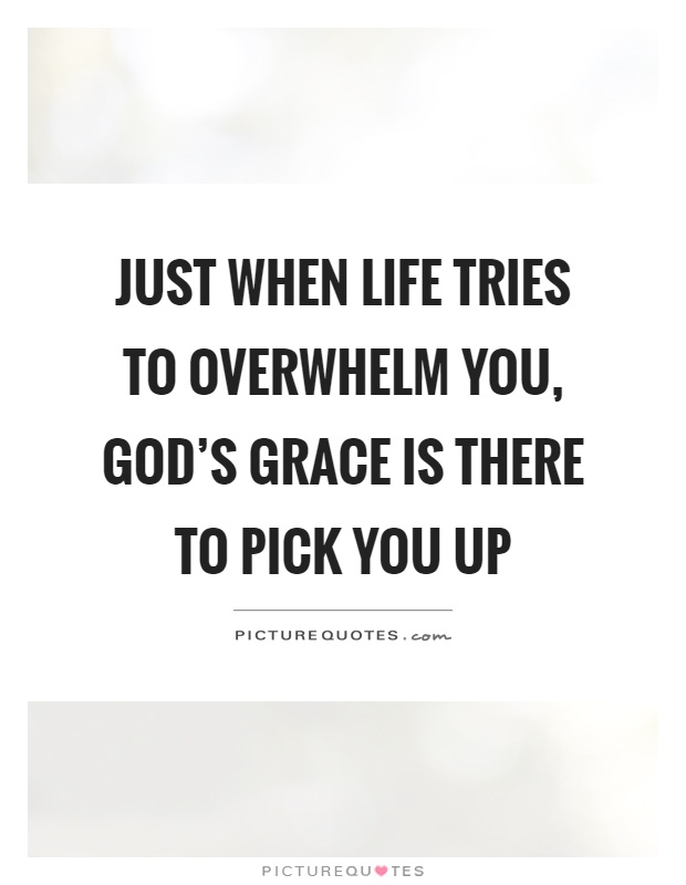 Just when life tries to overwhelm you, God's grace is there to pick you up Picture Quote #1