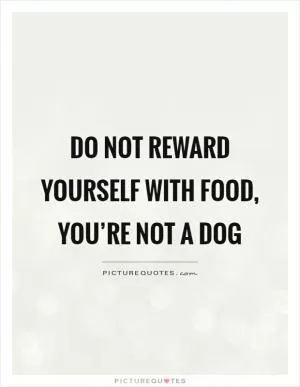 Do not reward yourself with food, you’re not a dog Picture Quote #1