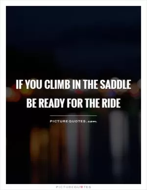 If you climb in the saddle be ready for the ride Picture Quote #1