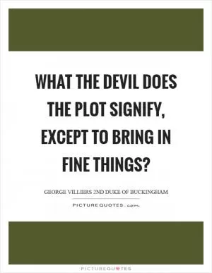 What the devil does the plot signify, except to bring in fine things? Picture Quote #1