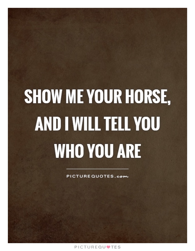 Show me your horse, and I will tell you who you are Picture Quote #1