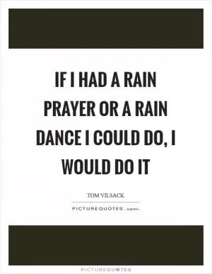 If I had a rain prayer or a rain dance I could do, I would do it Picture Quote #1