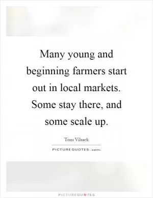 Many young and beginning farmers start out in local markets. Some stay there, and some scale up Picture Quote #1