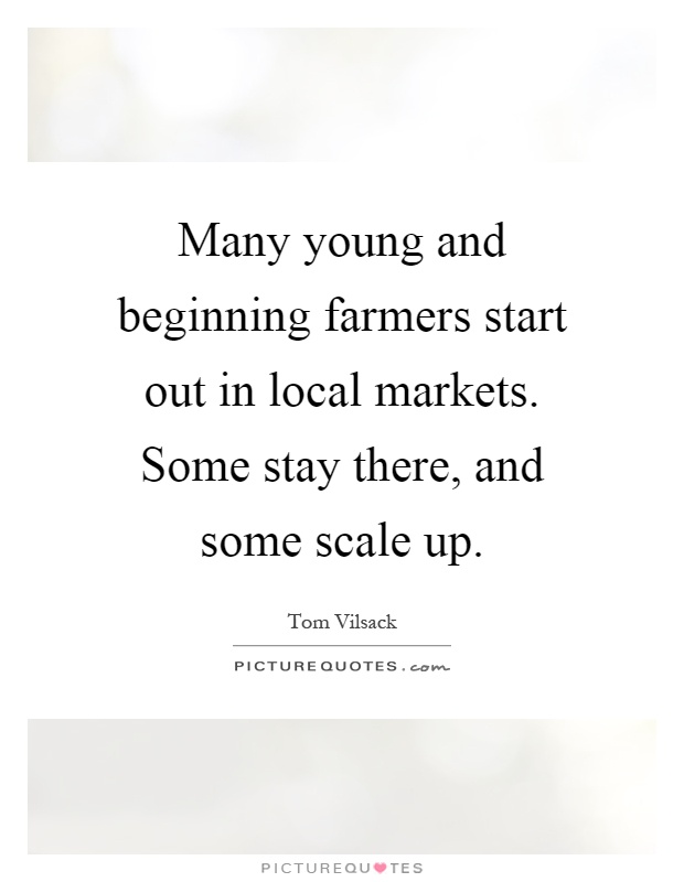 Many young and beginning farmers start out in local markets. Some stay there, and some scale up Picture Quote #1