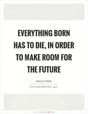 Everything born has to die, in order to make room for the future Picture Quote #1
