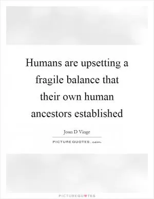 Humans are upsetting a fragile balance that their own human ancestors established Picture Quote #1