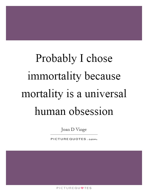 Probably I chose immortality because mortality is a universal human obsession Picture Quote #1