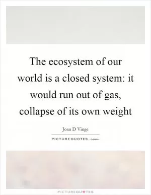 The ecosystem of our world is a closed system: it would run out of gas, collapse of its own weight Picture Quote #1