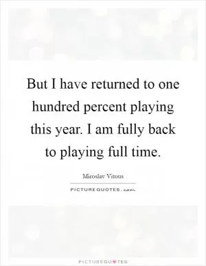 But I have returned to one hundred percent playing this year. I am fully back to playing full time Picture Quote #1