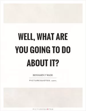 Well, what are you going to do about it? Picture Quote #1