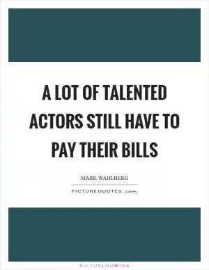 A lot of talented actors still have to pay their bills Picture Quote #1