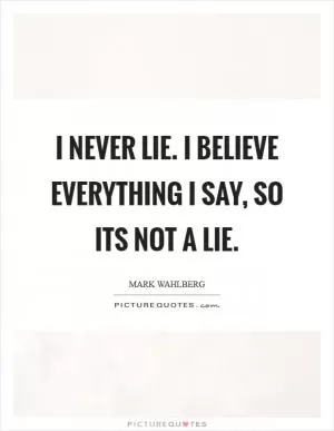 I never lie. I believe everything I say, so its not a lie Picture Quote #1