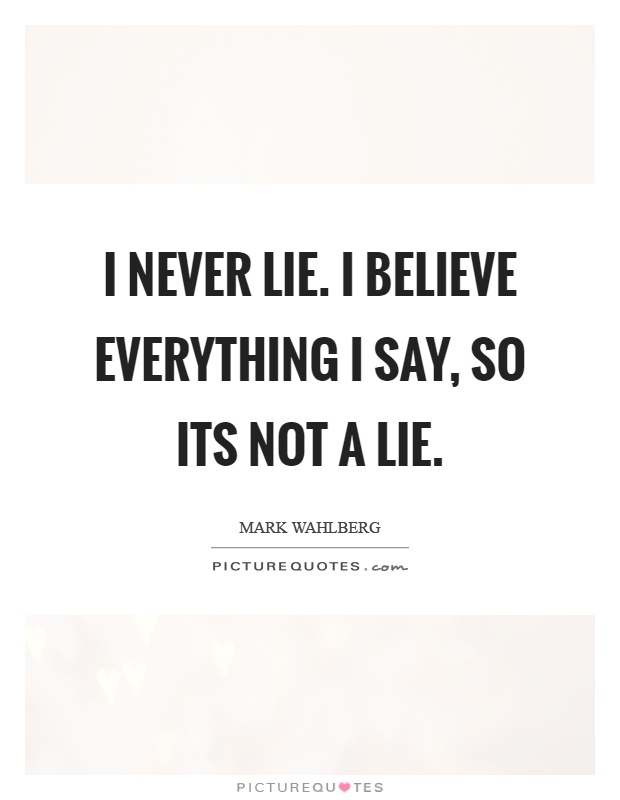 I never lie. I believe everything I say, so its not a lie Picture Quote #1