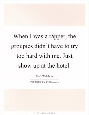 When I was a rapper, the groupies didn’t have to try too hard with me. Just show up at the hotel Picture Quote #1