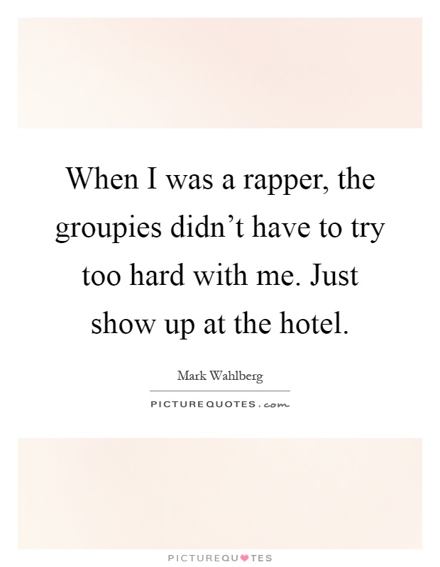 When I was a rapper, the groupies didn't have to try too hard with me. Just show up at the hotel Picture Quote #1
