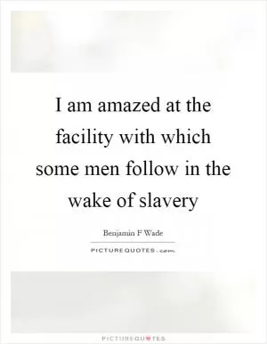 I am amazed at the facility with which some men follow in the wake of slavery Picture Quote #1