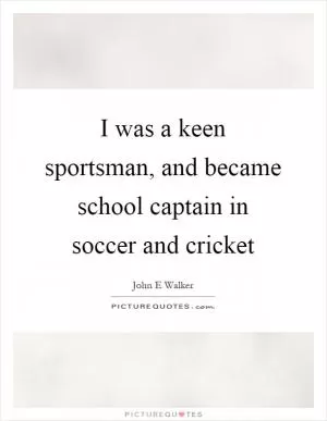 I was a keen sportsman, and became school captain in soccer and cricket Picture Quote #1